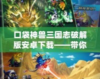 口袋神獸三國志破解版安卓下載——帶你重溫經(jīng)典，征戰(zhàn)三國
