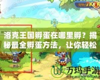 洛克王國(guó)孵蛋在哪里孵？揭秘最全孵蛋方法，讓你輕松孵出神奇寵物！