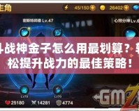 斗戰(zhàn)神金子怎么用最劃算？輕松提升戰(zhàn)力的最佳策略！