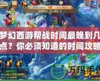 夢(mèng)幻西游幫戰(zhàn)時(shí)間最晚到幾點(diǎn)？你必須知道的時(shí)間攻略！