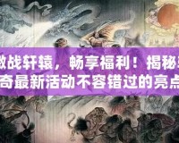 《激戰(zhàn)軒轅，暢享福利！揭秘軒轅傳奇最新活動(dòng)不容錯(cuò)過的亮點(diǎn)》