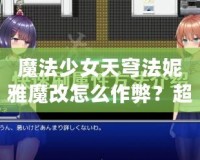 魔法少女天穹法妮雅魔改怎么作弊？超強(qiáng)秘籍大揭秘！