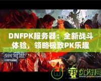 DNFPK服務(wù)器：全新戰(zhàn)斗體驗(yàn)，領(lǐng)略極致PK樂趣