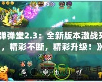 《彈彈堂2.3：全新版本激戰(zhàn)來襲，精彩不斷，精彩升級！》