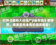 打開《植物大戰(zhàn)僵尸β版存檔》新世界，感受前所未有的游戲體驗(yàn)！