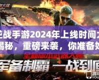 逆戰(zhàn)手游2024年上線時(shí)間大揭秘，重磅來襲，你準(zhǔn)備好了嗎？