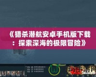 《獵殺潛航安卓手機(jī)版下載：探索深海的極限冒險(xiǎn)》