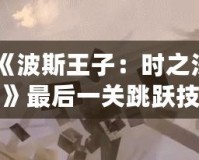 《波斯王子：時之沙》最后一關(guān)跳躍技巧揭秘，成就你的完美挑戰(zhàn)！
