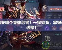 屠魔令哪個(gè)英雄厲害？一探究竟，掌握最佳選擇！