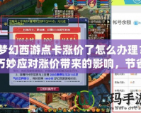 夢(mèng)幻西游點(diǎn)卡漲價(jià)了怎么辦理？巧妙應(yīng)對(duì)漲價(jià)帶來的影響，節(jié)省開支享受游戲樂趣