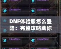 DNF體驗(yàn)服怎么登陸：完整攻略助你暢玩地下城與勇士的前沿內(nèi)容