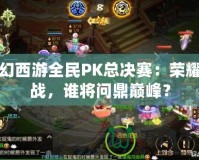 夢(mèng)幻西游全民PK總決賽：榮耀之戰(zhàn)，誰將問鼎巔峰？