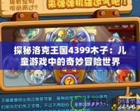 探秘洛克王國(guó)4399木子：兒童游戲中的奇妙冒險(xiǎn)世界