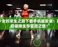 少女的求生之路下載手機(jī)版安裝：開啟極限生存冒險(xiǎn)之旅！
