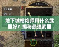 地下城槍炮師用什么武器好？揭秘最強武器選擇，帶你戰(zhàn)無不勝！