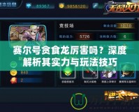 賽爾號(hào)貪食龍厲害嗎？深度解析其實(shí)力與玩法技巧