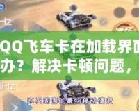 【QQ飛車卡在加載界面怎么辦？解決卡頓問題，助你暢享極速駕駛體驗(yàn)】