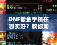 DNF鍍金手鐲在哪買好？教你如何挑選性價比最高的手鐲