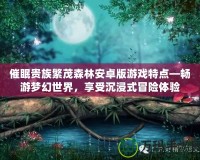 催眠貴族繁茂森林安卓版游戲特點—暢游夢幻世界，享受沉浸式冒險體驗