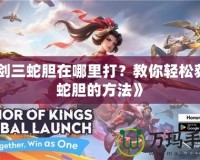 《劍三蛇膽在哪里打？教你輕松獲得蛇膽的方法》