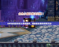 DNF金色晶塊怎么獲得視頻，揭秘最全面的獲取方法！