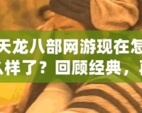 天龍八部網(wǎng)游現(xiàn)在怎么樣了？回顧經(jīng)典，再度熱血沸騰