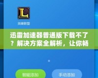 迅雷加速器普通版下載不了？解決方案全解析，讓你暢享極速網(wǎng)絡(luò)體驗！