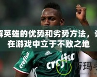 了解英雄的優(yōu)勢和劣勢方法，讓你在游戲中立于不敗之地
