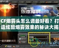 CF煙霧頭怎么調(diào)最好看？打造炫酷煙霧效果的秘訣大揭秘！