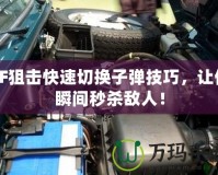 CF狙擊快速切換子彈技巧，讓你瞬間秒殺敵人！