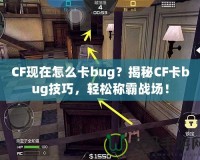 CF現(xiàn)在怎么卡bug？揭秘CF卡bug技巧，輕松稱霸戰(zhàn)場(chǎng)！