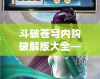 斗破蒼穹內(nèi)購(gòu)破解版大全——暢享游戲無(wú)限樂(lè)趣！
