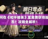 如何在《和平精英》里免費獲得服飾幣？攻略全解析！