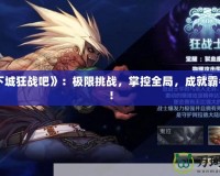 《地下城狂戰(zhàn)吧》：極限挑戰(zhàn)，掌控全局，成就霸者之路！