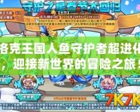 洛克王國人魚守護(hù)者超進(jìn)化，迎接新世界的冒險之旅！