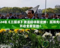 2024年《三國殺》激活碼領(lǐng)取攻略：贏得先機(jī)，開啟全新冒險(xiǎn)！