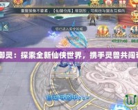 仙劍OL御靈：探索全新仙俠世界，攜手靈獸共闖奇幻之旅