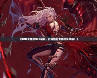 《DNF女鬼劍NPC裝扮，打造你的專屬時(shí)尚風(fēng)格！》