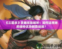 《三國(guó)殺》靈雎技能解析：如何運(yùn)用她的獨(dú)特優(yōu)勢(shì)制霸戰(zhàn)場(chǎng)？