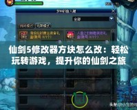 仙劍5修改器方塊怎么改：輕松玩轉(zhuǎn)游戲，提升你的仙劍之旅