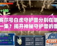 賽爾號白虎守護(hù)獸分別在哪一集？揭開神秘守護(hù)獸的面紗！