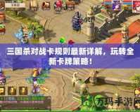 三國殺對戰(zhàn)卡規(guī)則最新詳解，玩轉(zhuǎn)全新卡牌策略！