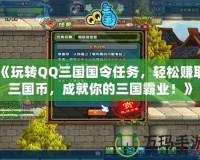 《玩轉(zhuǎn)QQ三國(guó)國(guó)令任務(wù)，輕松賺取三國(guó)幣，成就你的三國(guó)霸業(yè)！》