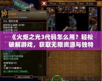《火炬之光3代碼怎么用？輕松破解游戲，獲取無限資源與獨特裝備！》