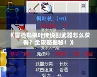 《冒險島楓葉傳說副武器怎么獲得？全攻略揭秘！》