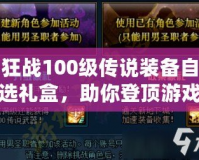 狂戰(zhàn)100級傳說裝備自選禮盒，助你登頂游戲巔峰！
