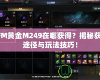 CFM黃金M249在哪獲得？揭秘獲取途徑與玩法技巧！