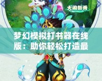 夢幻模擬打書器在線版：助你輕松打造最強角色，玩轉夢幻世界