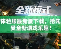 cf體驗服最新版下載，搶先感受全新游戲樂趣！