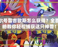 賽爾號雷吉?dú)W斯怎么獲得？全面攻略教你輕松捕獲這只神獸！